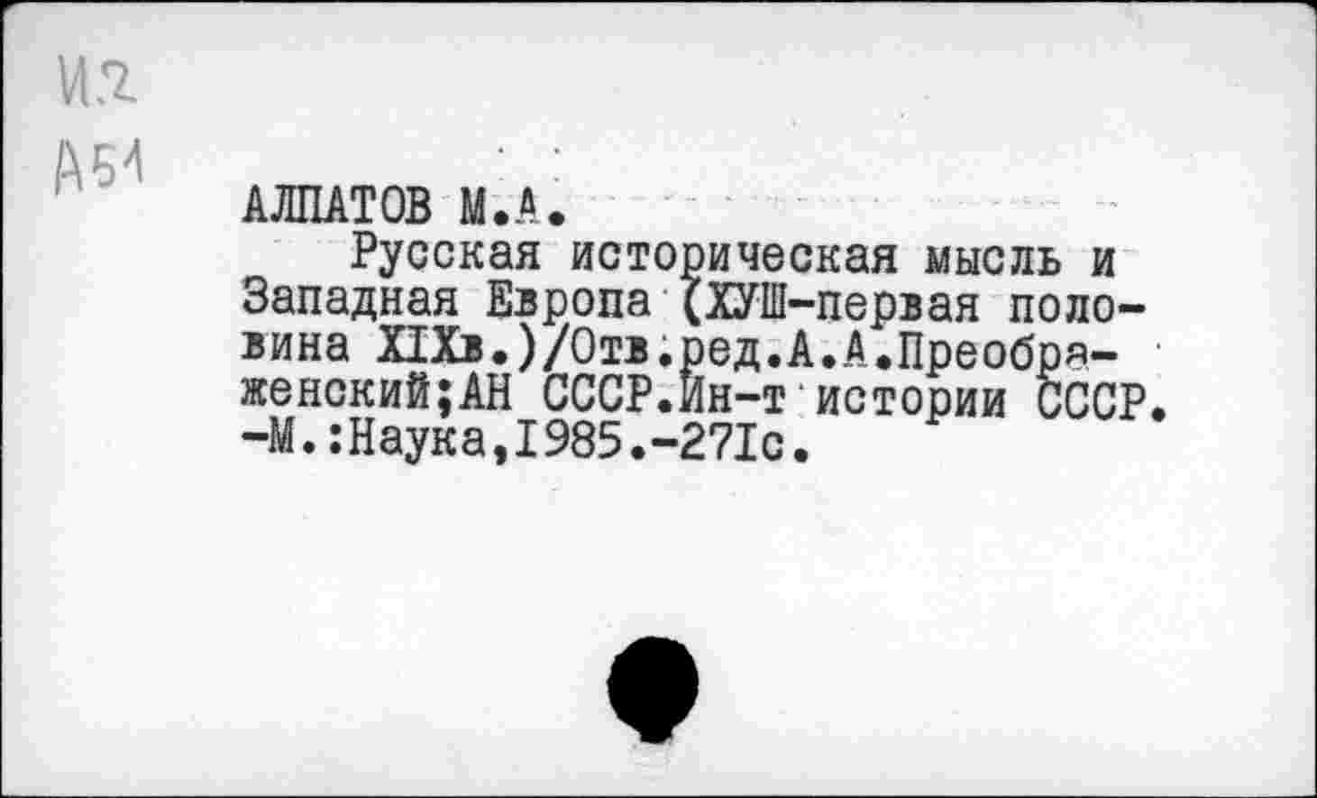 ﻿АЛПАТОВ М.А.
Русская историческая мысль и Западная Европа (ХУШ-первая половина ПХв.)/Отв.ред.А.А.Преобря-женский;АН СССР.Ин-т истории СССР. -М.:Наука,1985.-271с.